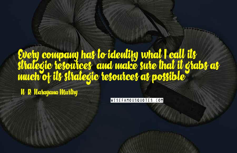 N. R. Narayana Murthy Quotes: Every company has to identify what I call its strategic resources, and make sure that it grabs as much of its strategic resources as possible.