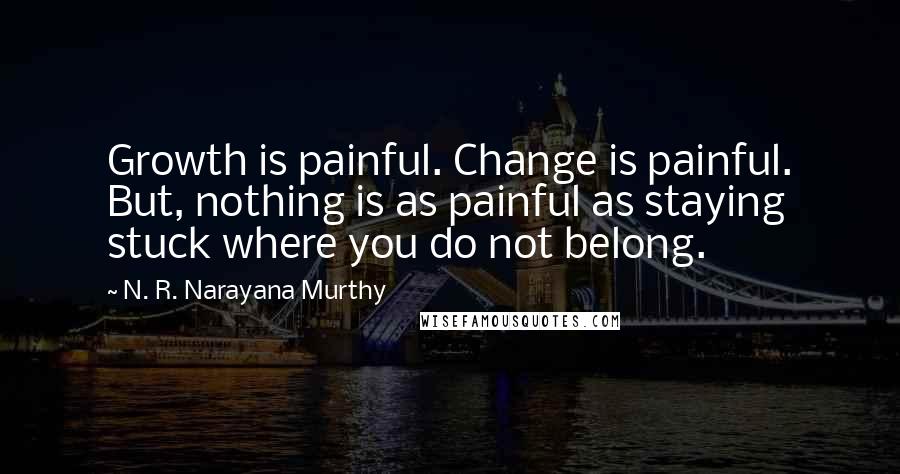 N. R. Narayana Murthy Quotes: Growth is painful. Change is painful. But, nothing is as painful as staying stuck where you do not belong.