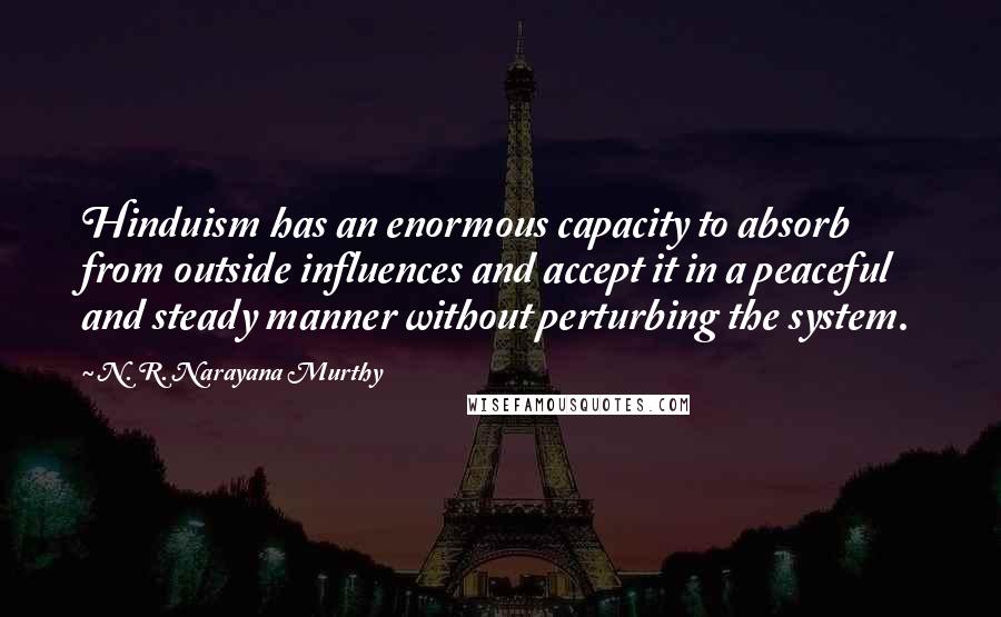 N. R. Narayana Murthy Quotes: Hinduism has an enormous capacity to absorb from outside influences and accept it in a peaceful and steady manner without perturbing the system.