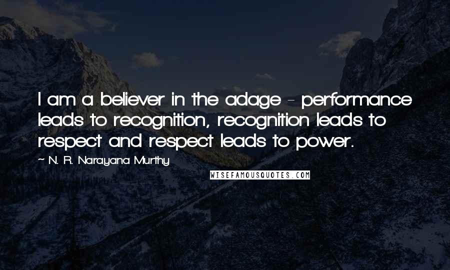 N. R. Narayana Murthy Quotes: I am a believer in the adage - performance leads to recognition, recognition leads to respect and respect leads to power.