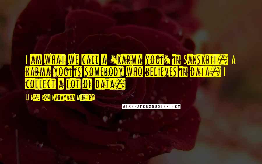 N. R. Narayana Murthy Quotes: I am what we call a 'karma yogi' in Sanskrit. A karma yogi is somebody who believes in data. I collect a lot of data.