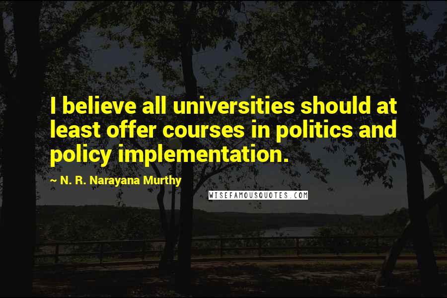 N. R. Narayana Murthy Quotes: I believe all universities should at least offer courses in politics and policy implementation.