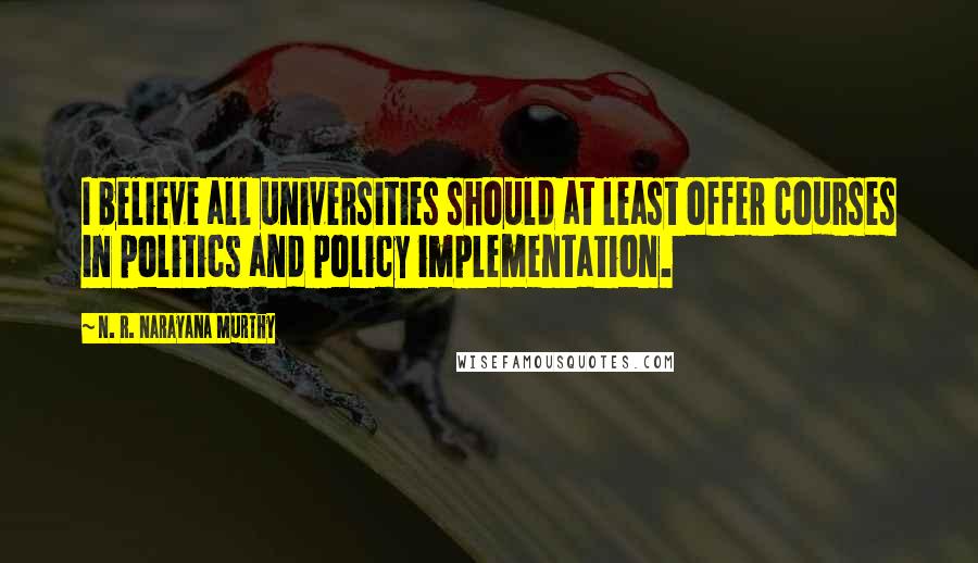 N. R. Narayana Murthy Quotes: I believe all universities should at least offer courses in politics and policy implementation.