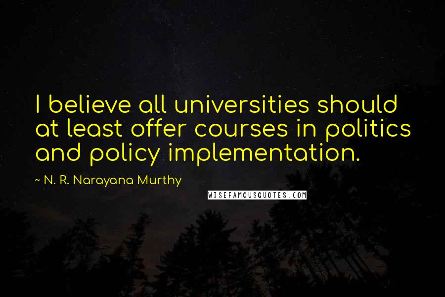 N. R. Narayana Murthy Quotes: I believe all universities should at least offer courses in politics and policy implementation.