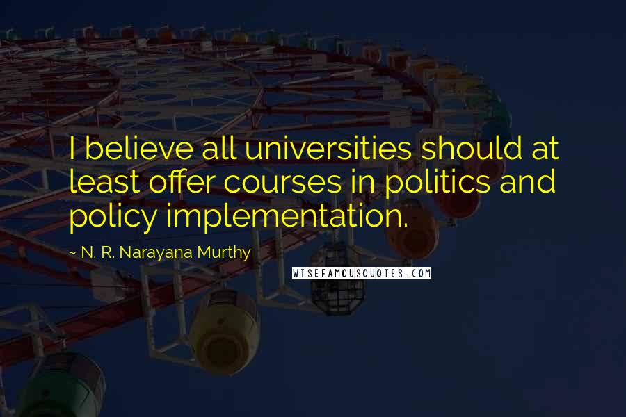 N. R. Narayana Murthy Quotes: I believe all universities should at least offer courses in politics and policy implementation.