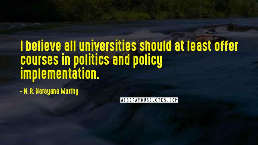 N. R. Narayana Murthy Quotes: I believe all universities should at least offer courses in politics and policy implementation.