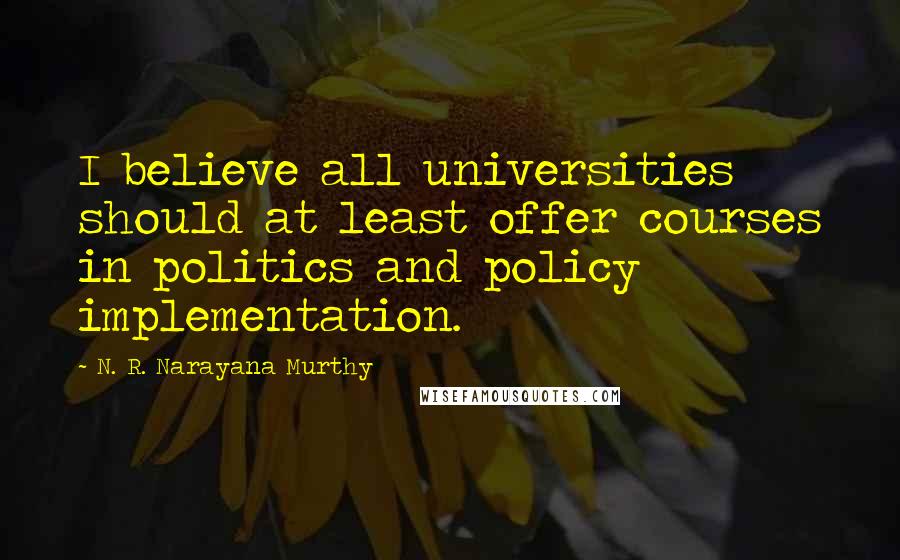 N. R. Narayana Murthy Quotes: I believe all universities should at least offer courses in politics and policy implementation.