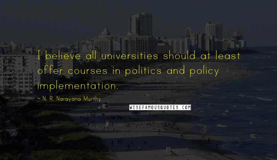 N. R. Narayana Murthy Quotes: I believe all universities should at least offer courses in politics and policy implementation.