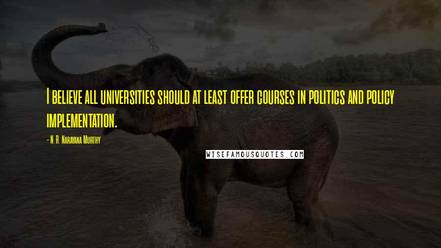 N. R. Narayana Murthy Quotes: I believe all universities should at least offer courses in politics and policy implementation.