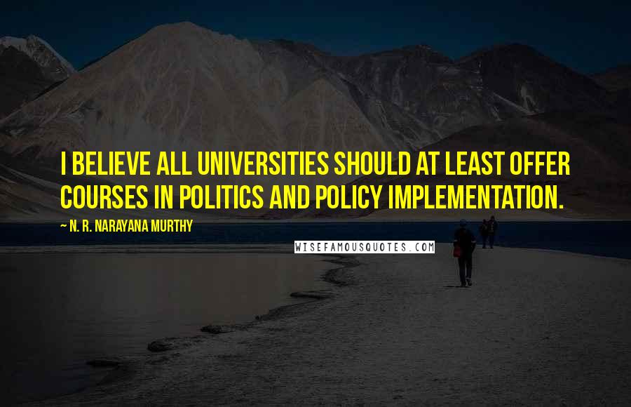 N. R. Narayana Murthy Quotes: I believe all universities should at least offer courses in politics and policy implementation.