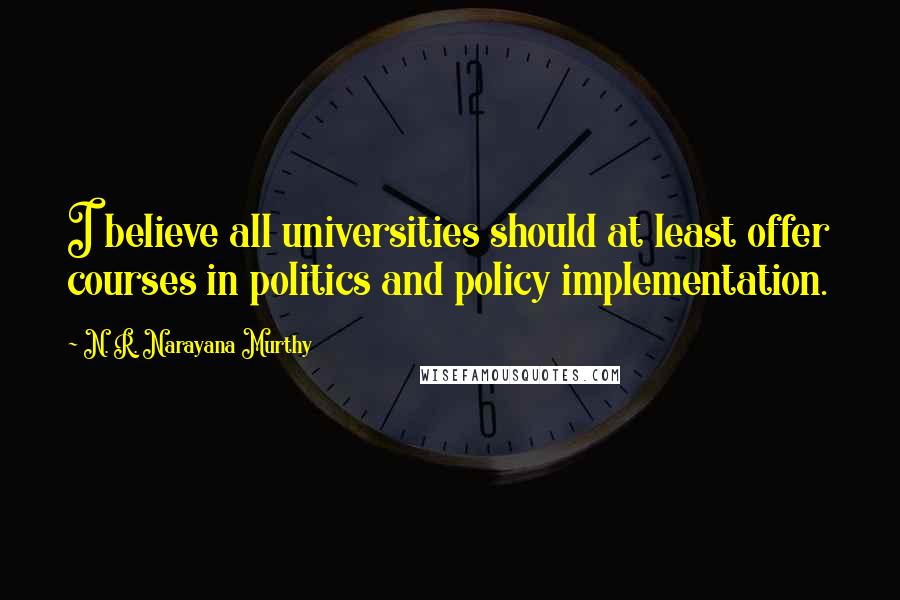 N. R. Narayana Murthy Quotes: I believe all universities should at least offer courses in politics and policy implementation.