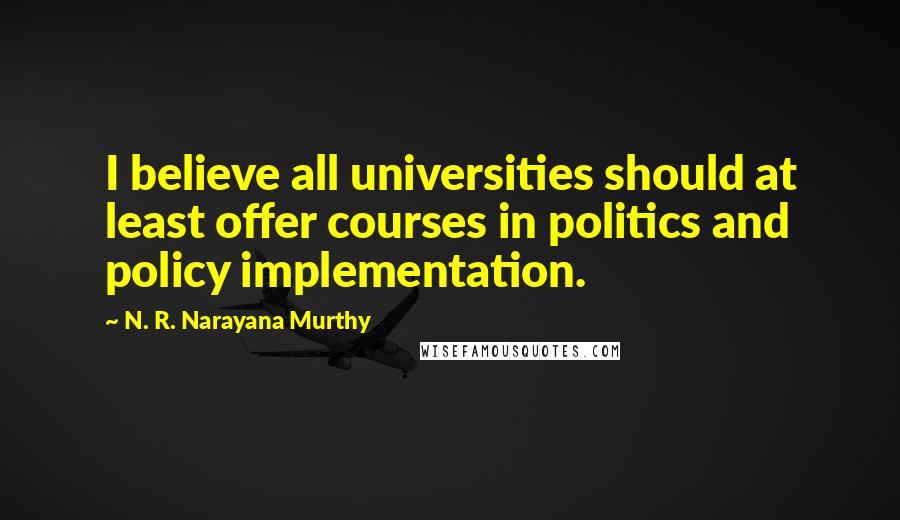 N. R. Narayana Murthy Quotes: I believe all universities should at least offer courses in politics and policy implementation.