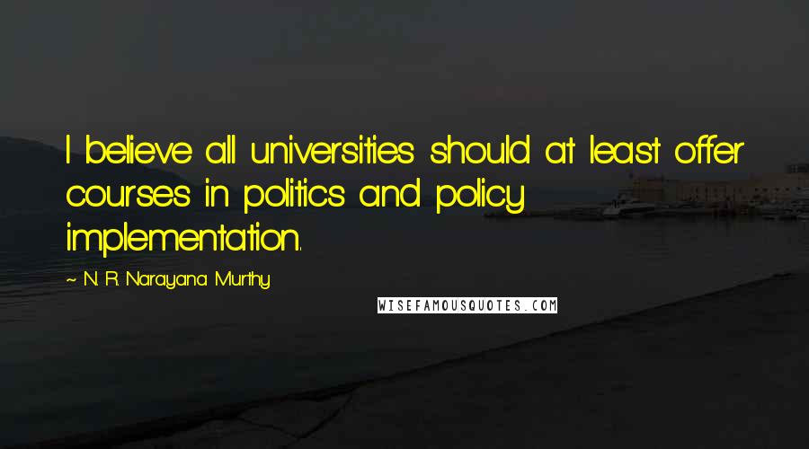 N. R. Narayana Murthy Quotes: I believe all universities should at least offer courses in politics and policy implementation.