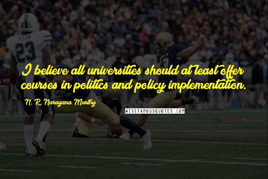 N. R. Narayana Murthy Quotes: I believe all universities should at least offer courses in politics and policy implementation.