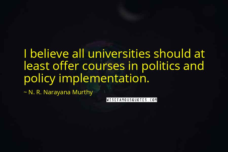 N. R. Narayana Murthy Quotes: I believe all universities should at least offer courses in politics and policy implementation.