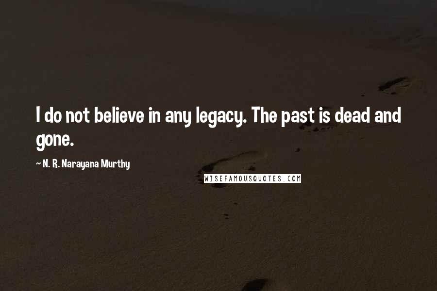 N. R. Narayana Murthy Quotes: I do not believe in any legacy. The past is dead and gone.