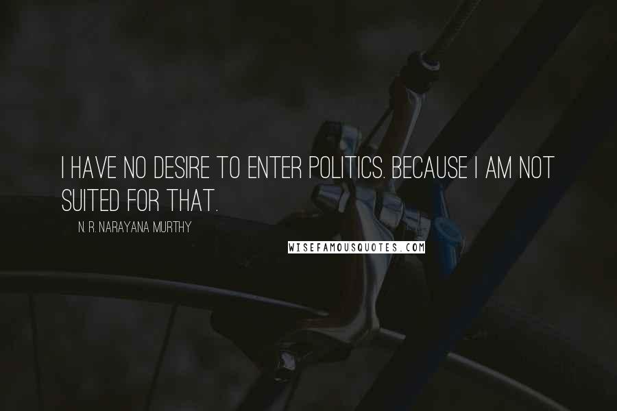 N. R. Narayana Murthy Quotes: I have no desire to enter politics. Because I am not suited for that.