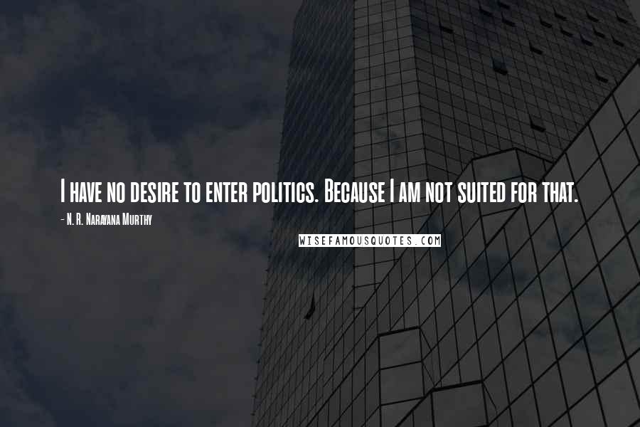 N. R. Narayana Murthy Quotes: I have no desire to enter politics. Because I am not suited for that.