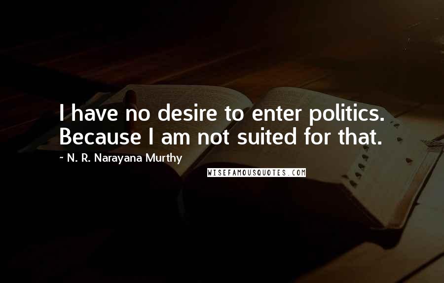 N. R. Narayana Murthy Quotes: I have no desire to enter politics. Because I am not suited for that.