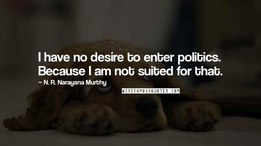 N. R. Narayana Murthy Quotes: I have no desire to enter politics. Because I am not suited for that.