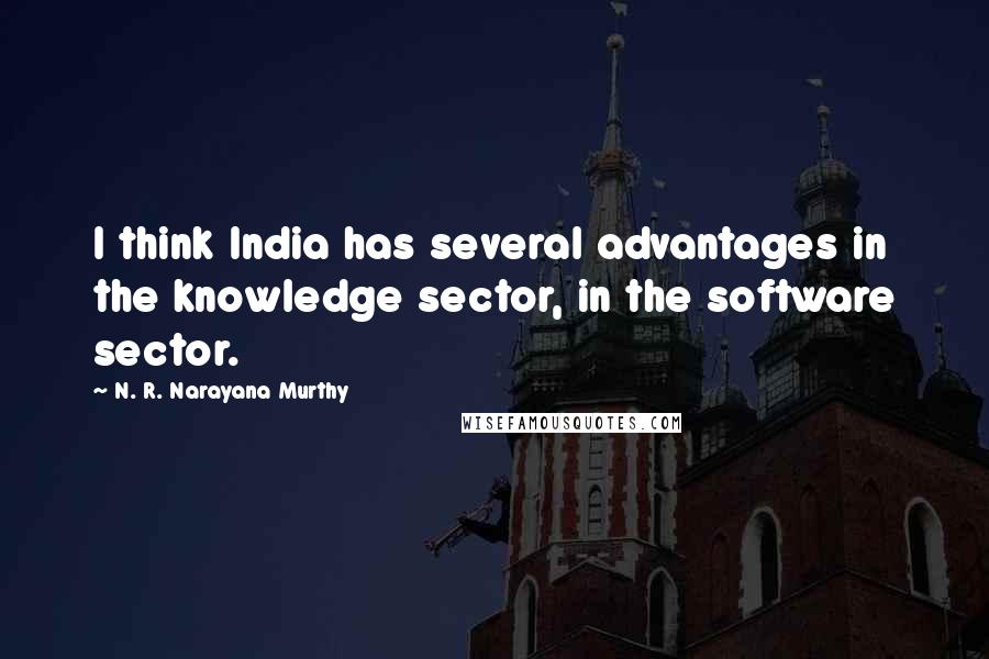 N. R. Narayana Murthy Quotes: I think India has several advantages in the knowledge sector, in the software sector.