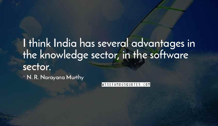 N. R. Narayana Murthy Quotes: I think India has several advantages in the knowledge sector, in the software sector.