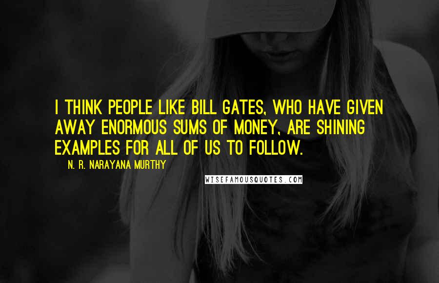 N. R. Narayana Murthy Quotes: I think people like Bill Gates, who have given away enormous sums of money, are shining examples for all of us to follow.