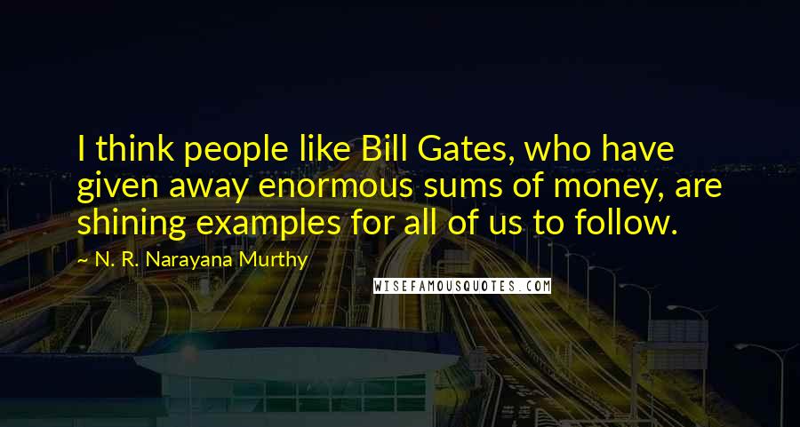 N. R. Narayana Murthy Quotes: I think people like Bill Gates, who have given away enormous sums of money, are shining examples for all of us to follow.