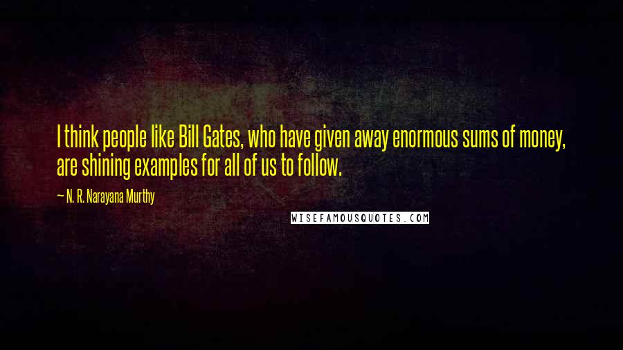 N. R. Narayana Murthy Quotes: I think people like Bill Gates, who have given away enormous sums of money, are shining examples for all of us to follow.