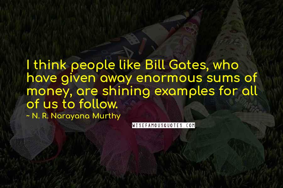 N. R. Narayana Murthy Quotes: I think people like Bill Gates, who have given away enormous sums of money, are shining examples for all of us to follow.