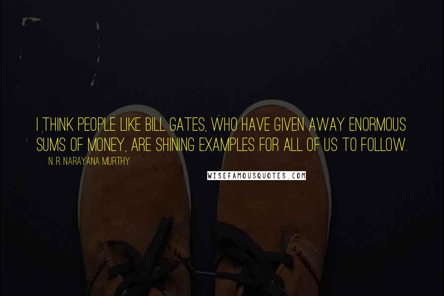 N. R. Narayana Murthy Quotes: I think people like Bill Gates, who have given away enormous sums of money, are shining examples for all of us to follow.