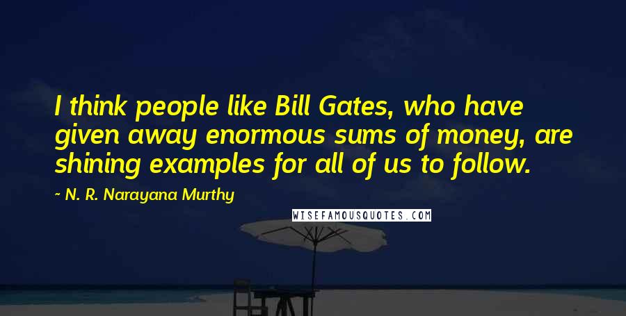 N. R. Narayana Murthy Quotes: I think people like Bill Gates, who have given away enormous sums of money, are shining examples for all of us to follow.