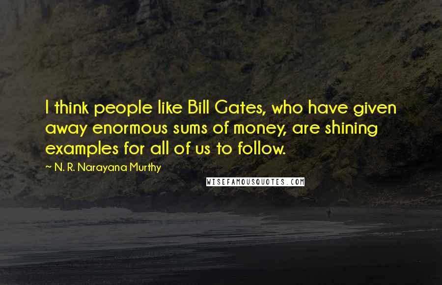 N. R. Narayana Murthy Quotes: I think people like Bill Gates, who have given away enormous sums of money, are shining examples for all of us to follow.