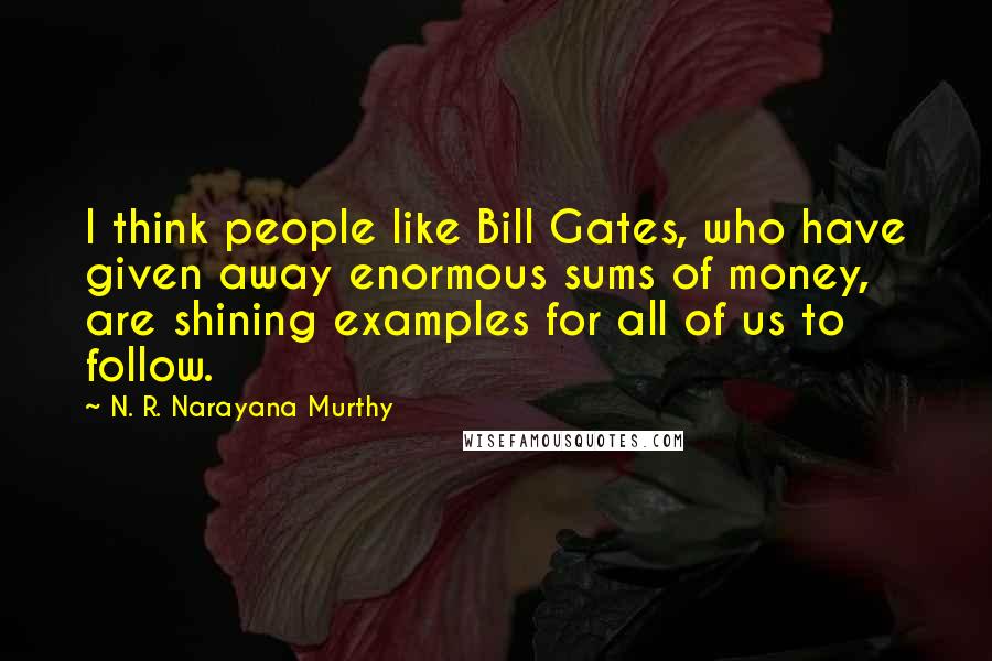 N. R. Narayana Murthy Quotes: I think people like Bill Gates, who have given away enormous sums of money, are shining examples for all of us to follow.