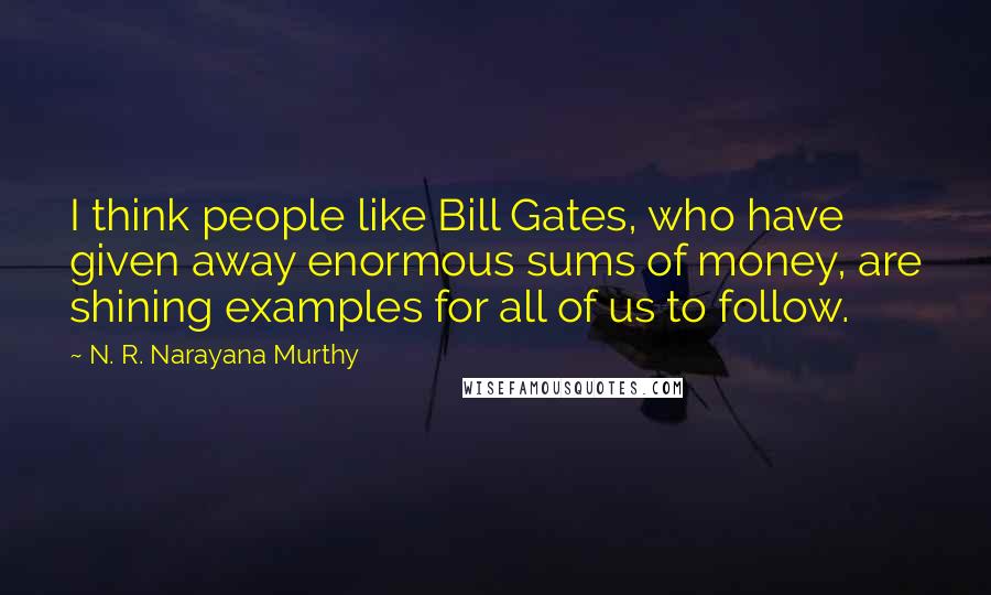 N. R. Narayana Murthy Quotes: I think people like Bill Gates, who have given away enormous sums of money, are shining examples for all of us to follow.