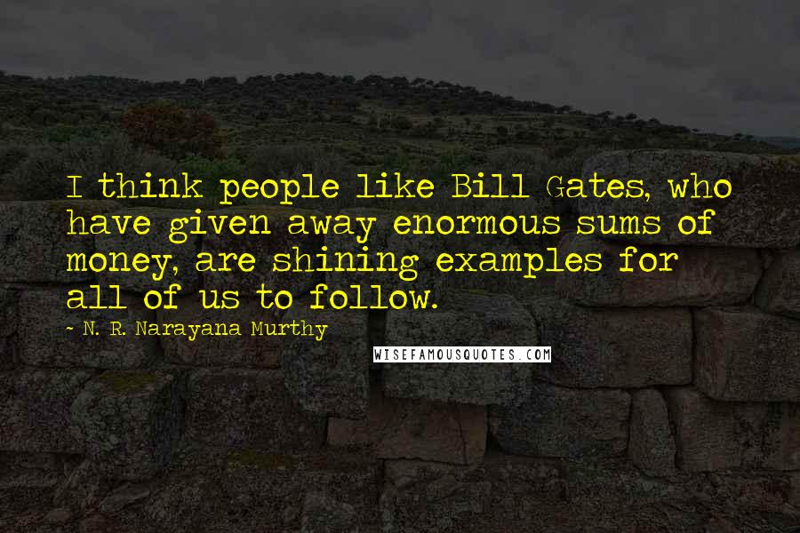 N. R. Narayana Murthy Quotes: I think people like Bill Gates, who have given away enormous sums of money, are shining examples for all of us to follow.