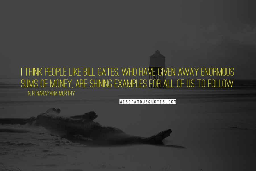 N. R. Narayana Murthy Quotes: I think people like Bill Gates, who have given away enormous sums of money, are shining examples for all of us to follow.