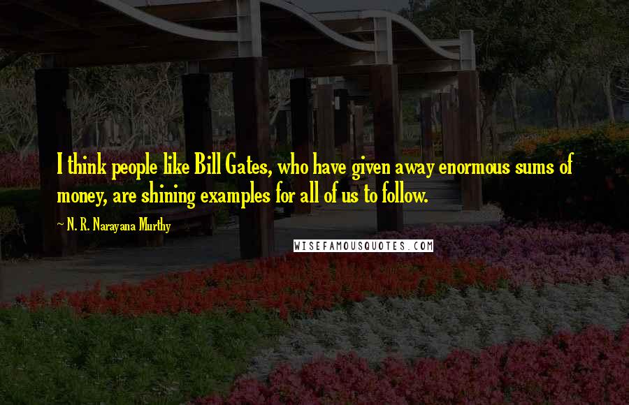 N. R. Narayana Murthy Quotes: I think people like Bill Gates, who have given away enormous sums of money, are shining examples for all of us to follow.