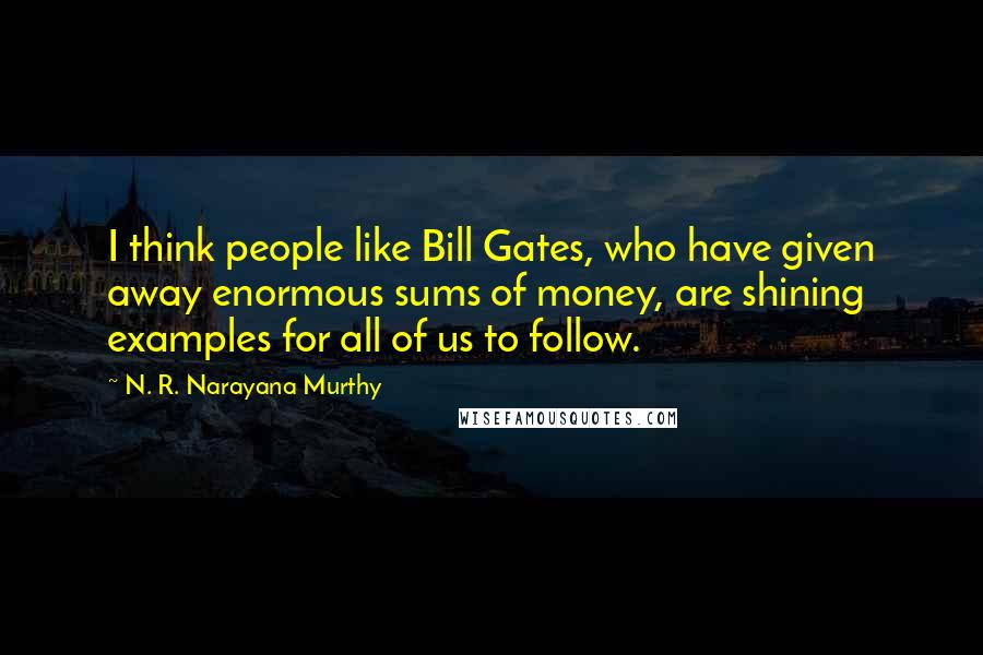 N. R. Narayana Murthy Quotes: I think people like Bill Gates, who have given away enormous sums of money, are shining examples for all of us to follow.