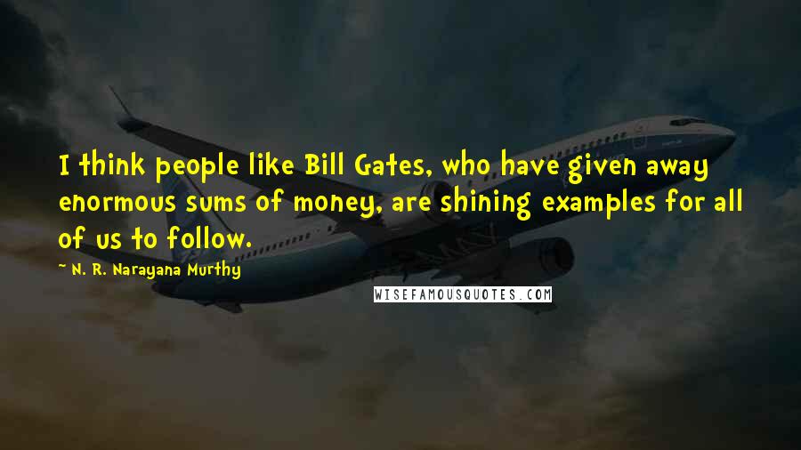 N. R. Narayana Murthy Quotes: I think people like Bill Gates, who have given away enormous sums of money, are shining examples for all of us to follow.