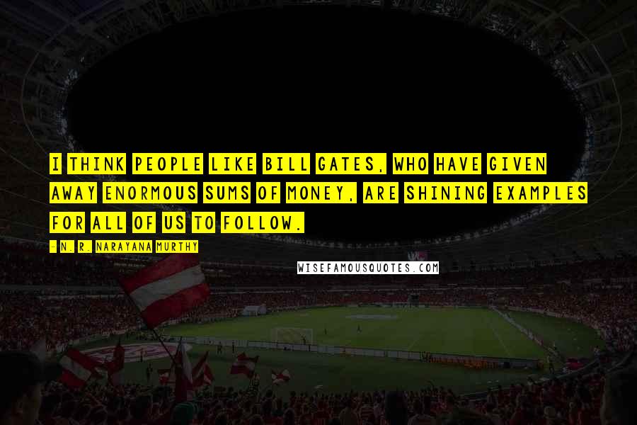 N. R. Narayana Murthy Quotes: I think people like Bill Gates, who have given away enormous sums of money, are shining examples for all of us to follow.