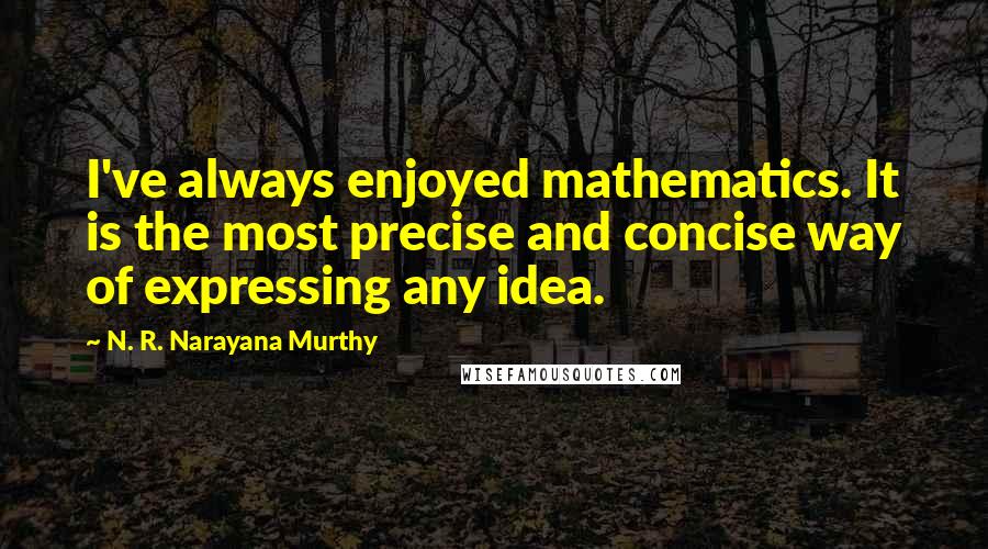 N. R. Narayana Murthy Quotes: I've always enjoyed mathematics. It is the most precise and concise way of expressing any idea.