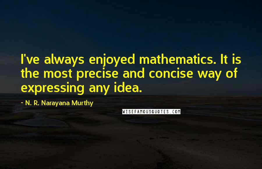 N. R. Narayana Murthy Quotes: I've always enjoyed mathematics. It is the most precise and concise way of expressing any idea.