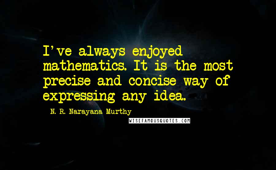 N. R. Narayana Murthy Quotes: I've always enjoyed mathematics. It is the most precise and concise way of expressing any idea.