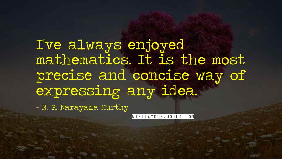 N. R. Narayana Murthy Quotes: I've always enjoyed mathematics. It is the most precise and concise way of expressing any idea.