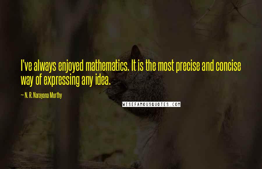 N. R. Narayana Murthy Quotes: I've always enjoyed mathematics. It is the most precise and concise way of expressing any idea.