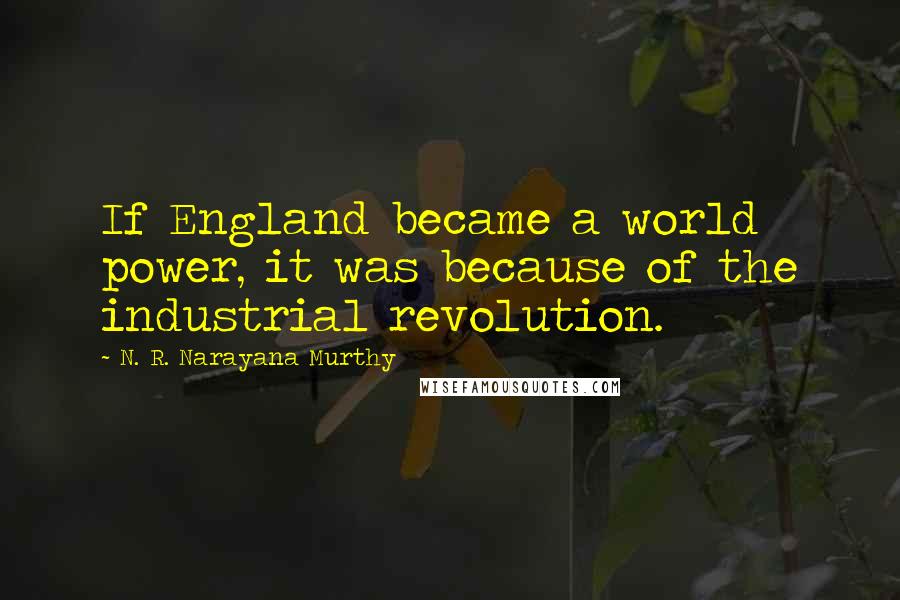 N. R. Narayana Murthy Quotes: If England became a world power, it was because of the industrial revolution.