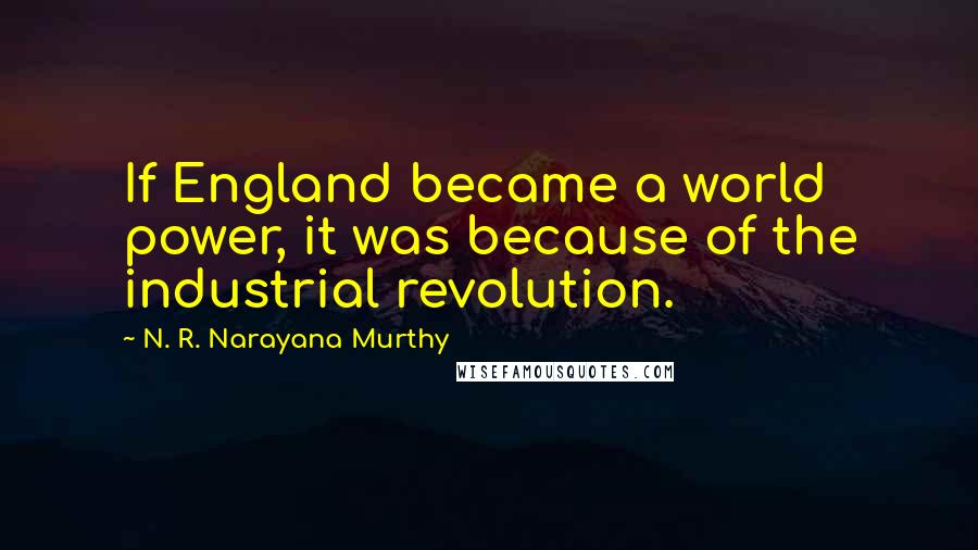 N. R. Narayana Murthy Quotes: If England became a world power, it was because of the industrial revolution.