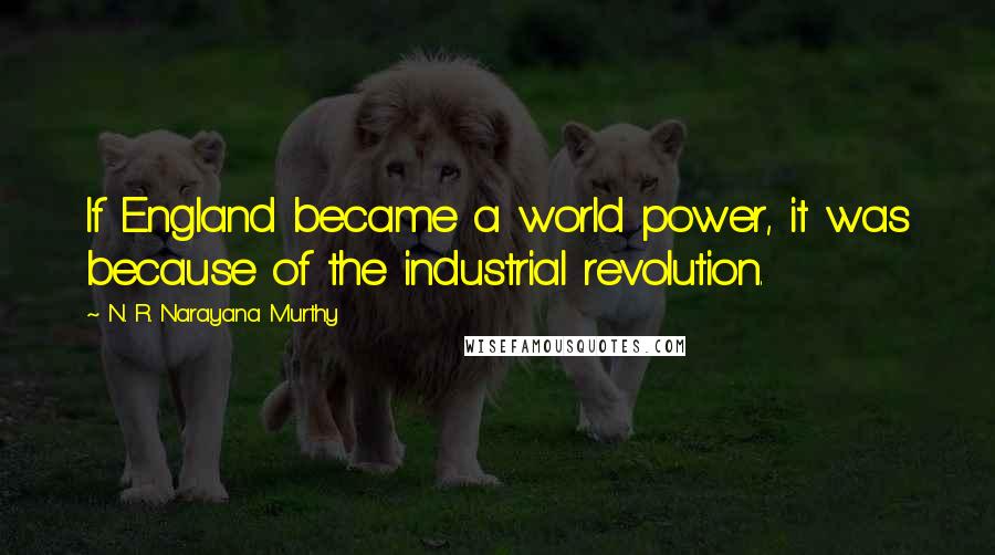 N. R. Narayana Murthy Quotes: If England became a world power, it was because of the industrial revolution.