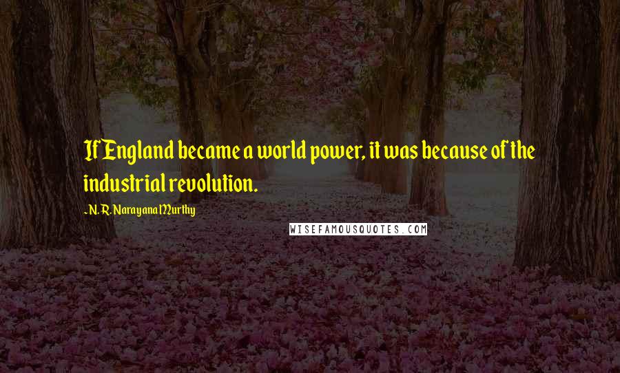 N. R. Narayana Murthy Quotes: If England became a world power, it was because of the industrial revolution.